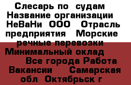 Слесарь по  судам › Название организации ­ НеВаНи, ООО › Отрасль предприятия ­ Морские, речные перевозки › Минимальный оклад ­ 90 000 - Все города Работа » Вакансии   . Самарская обл.,Октябрьск г.